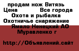 продам нож Витязь › Цена ­ 3 600 - Все города Охота и рыбалка » Охотничье снаряжение   . Ямало-Ненецкий АО,Муравленко г.